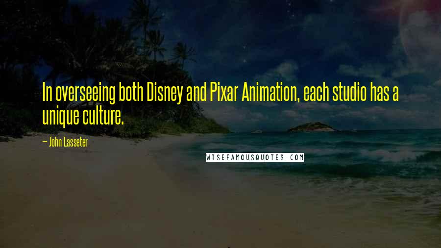 John Lasseter quotes: In overseeing both Disney and Pixar Animation, each studio has a unique culture.