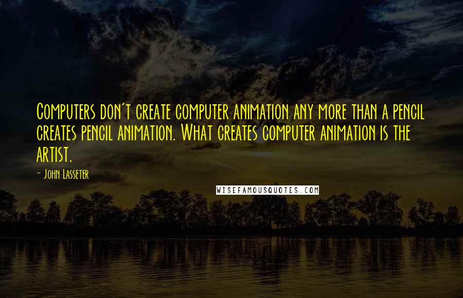 John Lasseter quotes: Computers don't create computer animation any more than a pencil creates pencil animation. What creates computer animation is the artist.