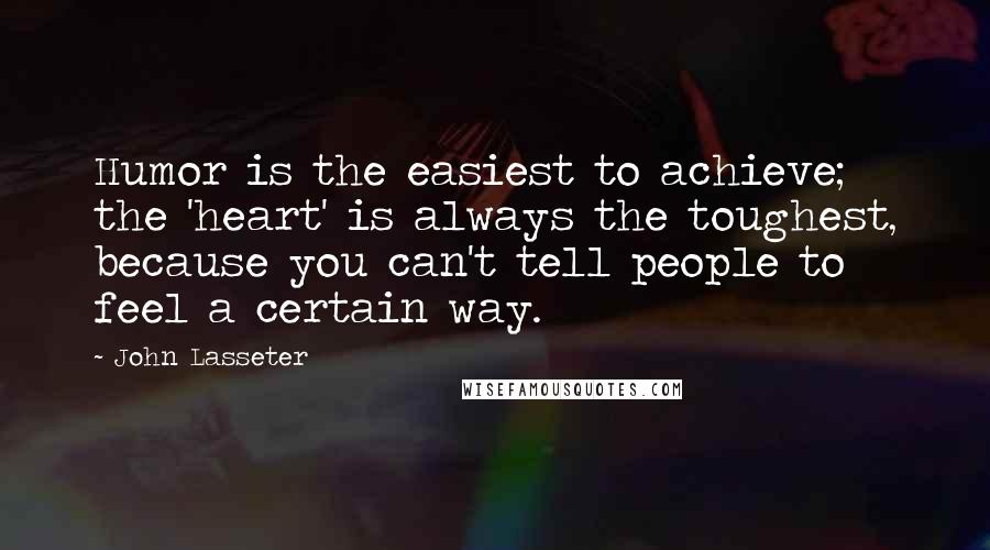 John Lasseter quotes: Humor is the easiest to achieve; the 'heart' is always the toughest, because you can't tell people to feel a certain way.