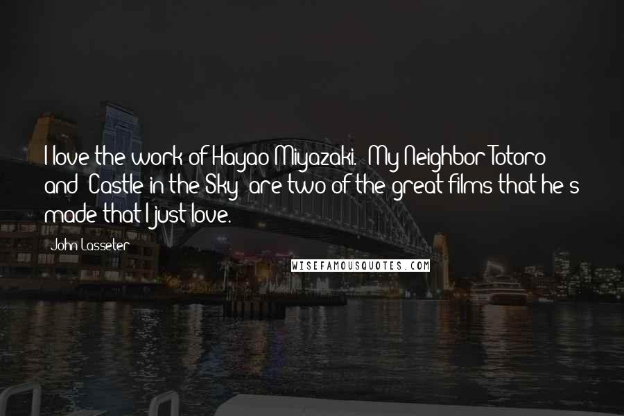 John Lasseter quotes: I love the work of Hayao Miyazaki. 'My Neighbor Totoro' and 'Castle in the Sky' are two of the great films that he's made that I just love.