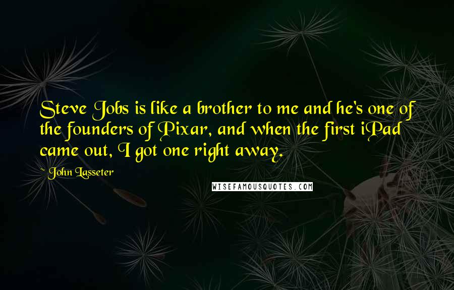 John Lasseter quotes: Steve Jobs is like a brother to me and he's one of the founders of Pixar, and when the first iPad came out, I got one right away.