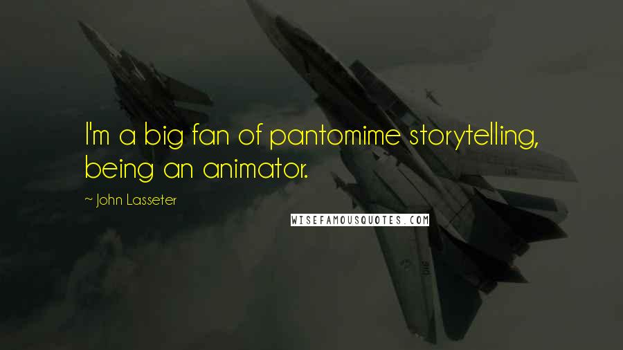 John Lasseter quotes: I'm a big fan of pantomime storytelling, being an animator.
