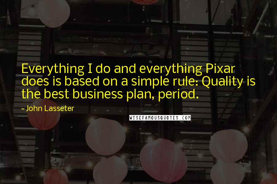 John Lasseter quotes: Everything I do and everything Pixar does is based on a simple rule: Quality is the best business plan, period.