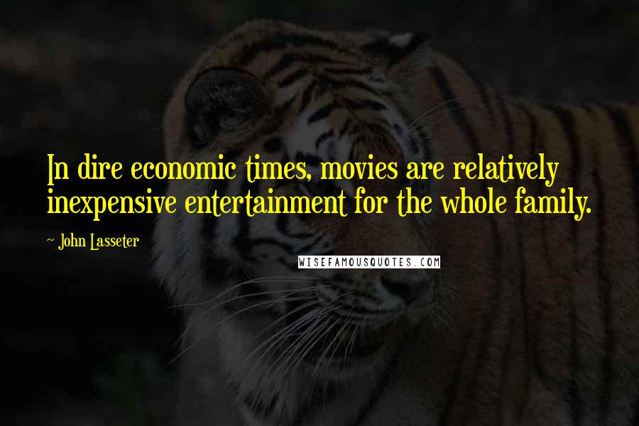 John Lasseter quotes: In dire economic times, movies are relatively inexpensive entertainment for the whole family.