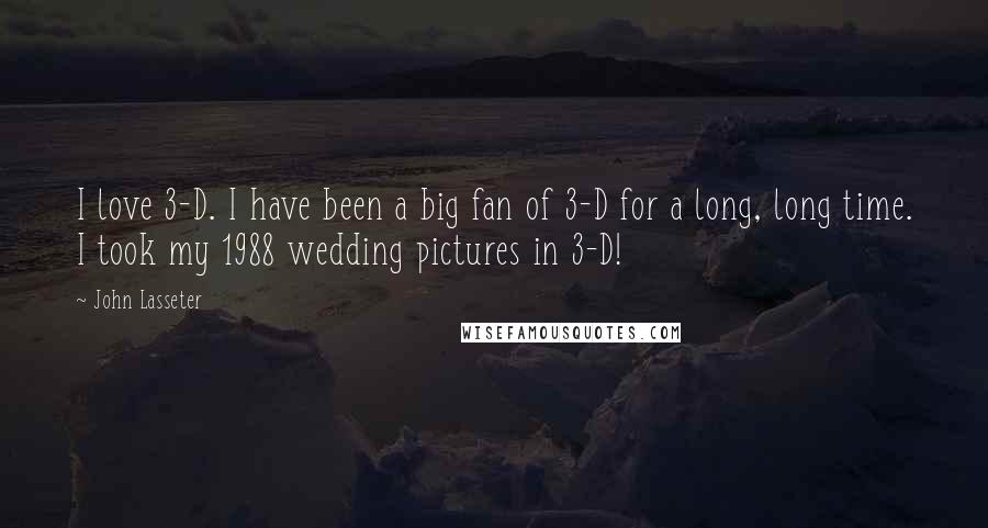 John Lasseter quotes: I love 3-D. I have been a big fan of 3-D for a long, long time. I took my 1988 wedding pictures in 3-D!