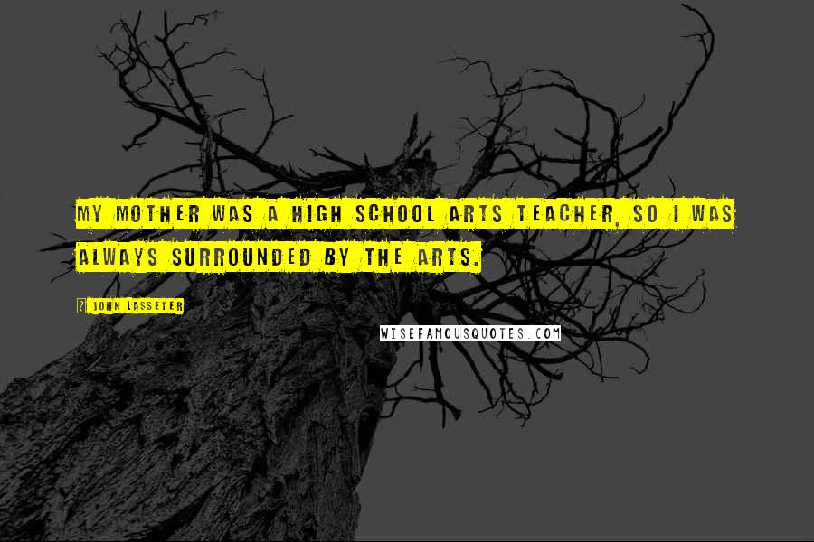 John Lasseter quotes: My mother was a high school arts teacher, so I was always surrounded by the arts.