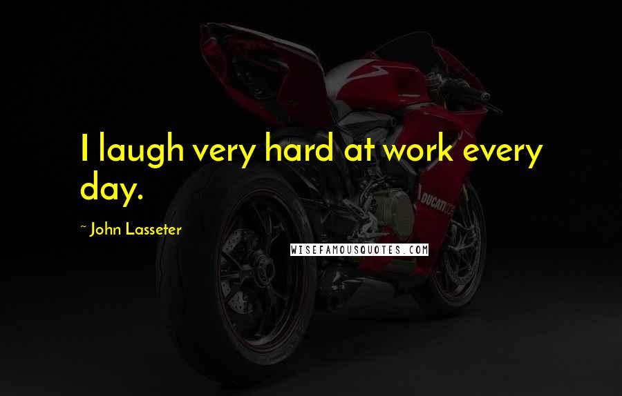 John Lasseter quotes: I laugh very hard at work every day.