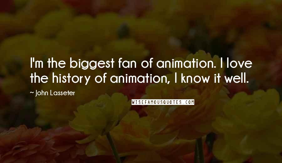 John Lasseter quotes: I'm the biggest fan of animation. I love the history of animation, I know it well.