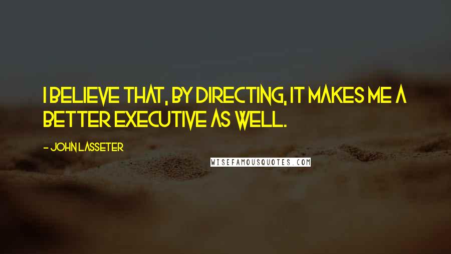 John Lasseter quotes: I believe that, by directing, it makes me a better executive as well.