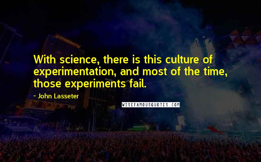 John Lasseter quotes: With science, there is this culture of experimentation, and most of the time, those experiments fail.