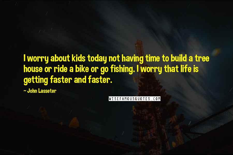 John Lasseter quotes: I worry about kids today not having time to build a tree house or ride a bike or go fishing. I worry that life is getting faster and faster.