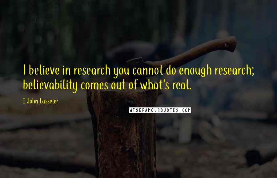John Lasseter quotes: I believe in research you cannot do enough research; believability comes out of what's real.