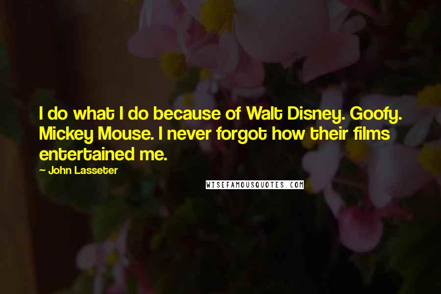 John Lasseter quotes: I do what I do because of Walt Disney. Goofy. Mickey Mouse. I never forgot how their films entertained me.