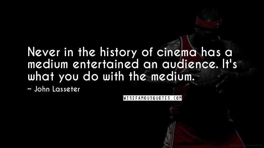 John Lasseter quotes: Never in the history of cinema has a medium entertained an audience. It's what you do with the medium.