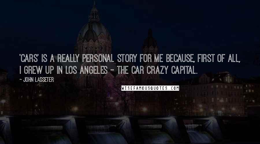 John Lasseter quotes: 'Cars' is a really personal story for me because, first of all, I grew up in Los Angeles - the car crazy capital.