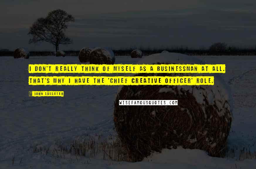 John Lasseter quotes: I don't really think of myself as a businessman at all. That's why I have the 'chief creative officer' role.