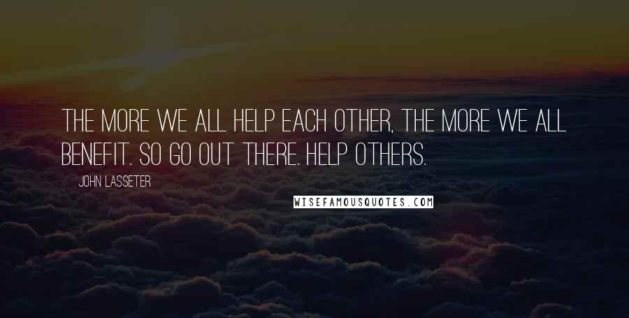 John Lasseter quotes: The more we all help each other, the more we all benefit. So go out there. Help others.