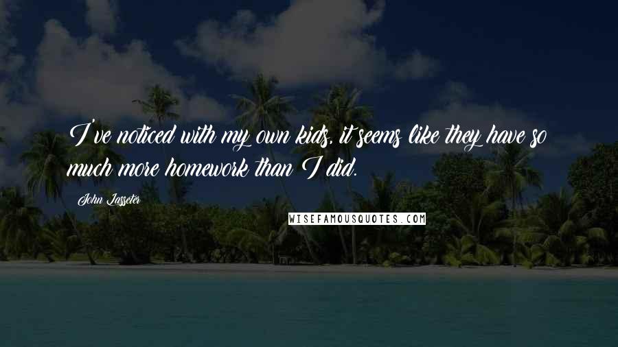 John Lasseter quotes: I've noticed with my own kids, it seems like they have so much more homework than I did.