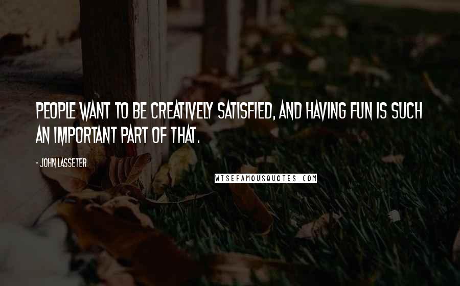 John Lasseter quotes: People want to be creatively satisfied, and having fun is such an important part of that.