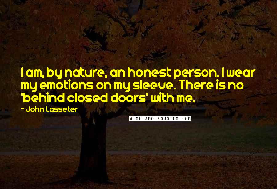 John Lasseter quotes: I am, by nature, an honest person. I wear my emotions on my sleeve. There is no 'behind closed doors' with me.