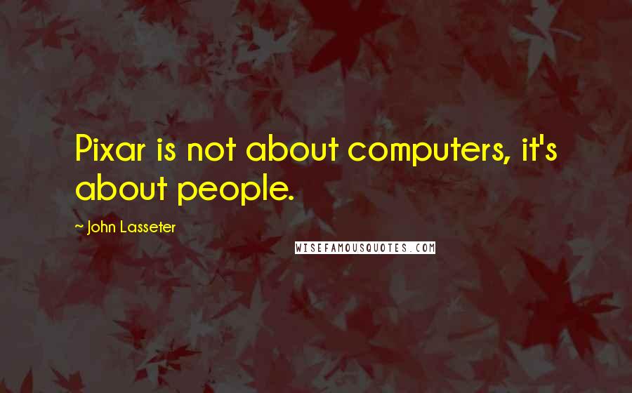John Lasseter quotes: Pixar is not about computers, it's about people.