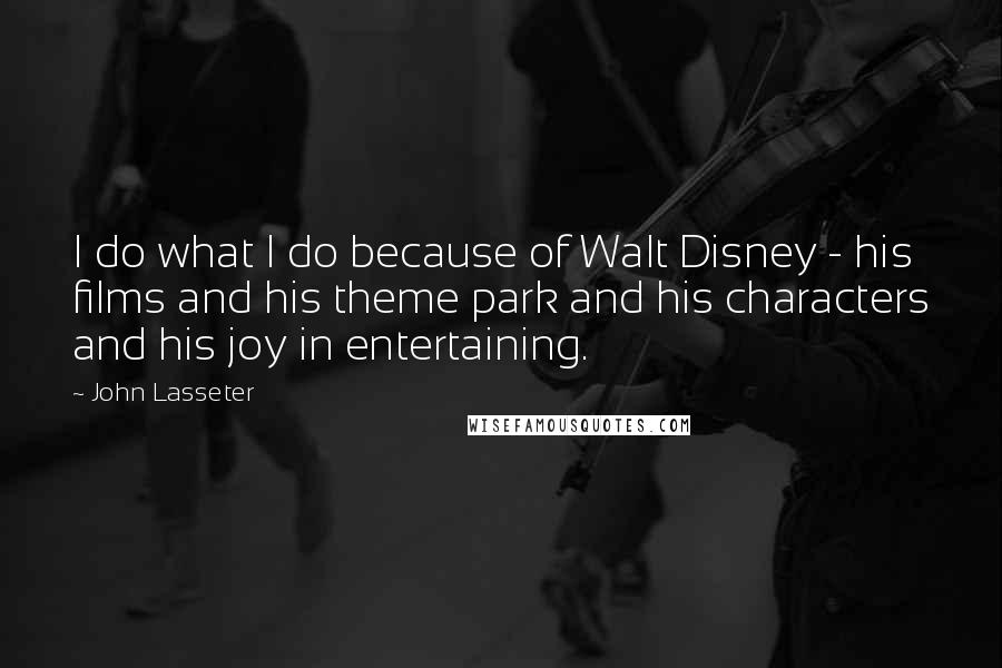 John Lasseter quotes: I do what I do because of Walt Disney - his films and his theme park and his characters and his joy in entertaining.
