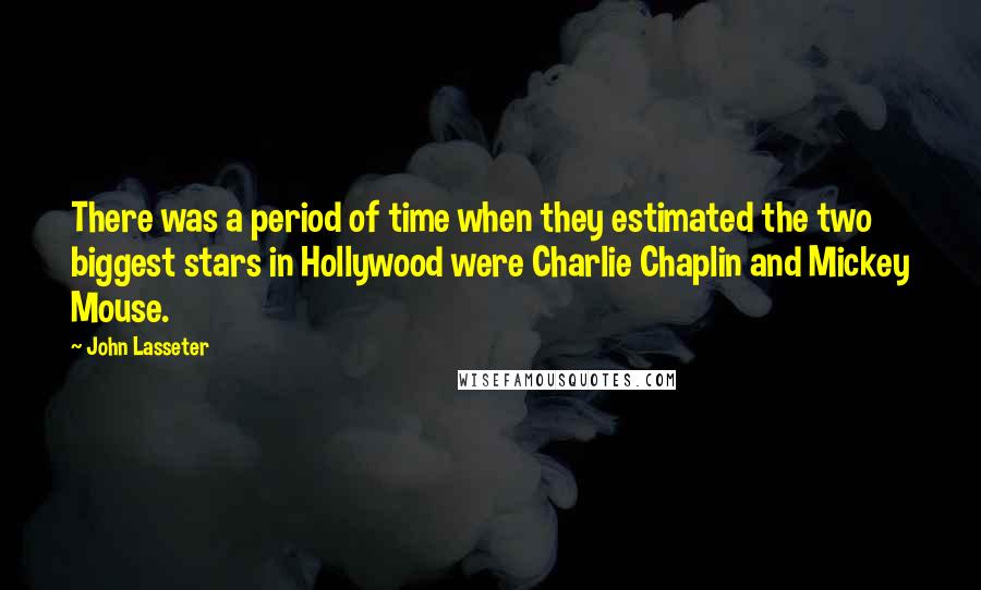 John Lasseter quotes: There was a period of time when they estimated the two biggest stars in Hollywood were Charlie Chaplin and Mickey Mouse.