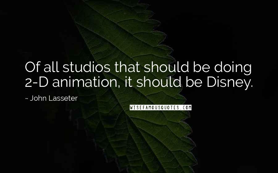 John Lasseter quotes: Of all studios that should be doing 2-D animation, it should be Disney.