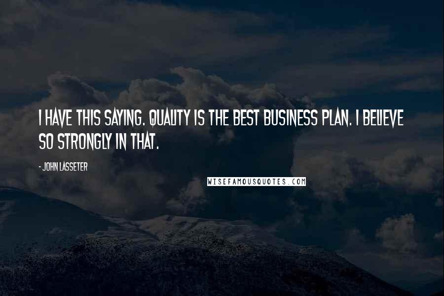 John Lasseter quotes: I have this saying. Quality is the best business plan. I believe so strongly in that.
