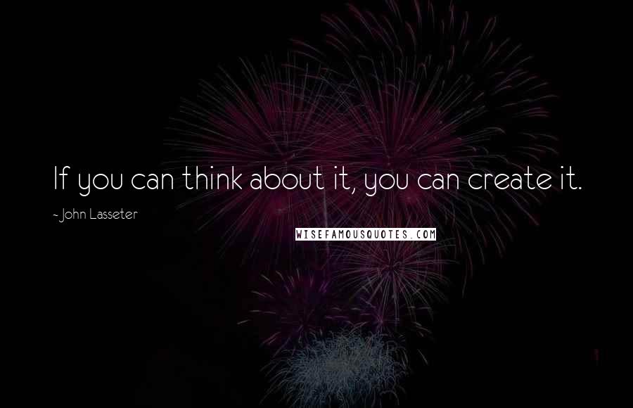 John Lasseter quotes: If you can think about it, you can create it.