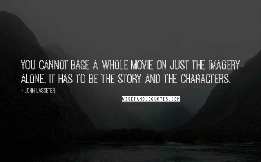 John Lasseter quotes: You cannot base a whole movie on just the imagery alone. It has to be the story and the characters.