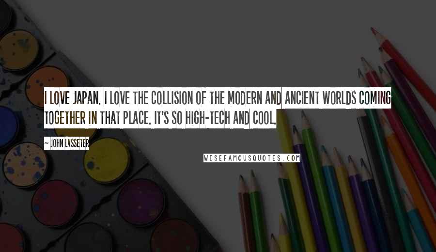 John Lasseter quotes: I love Japan. I love the collision of the modern and ancient worlds coming together in that place. It's so high-tech and cool.