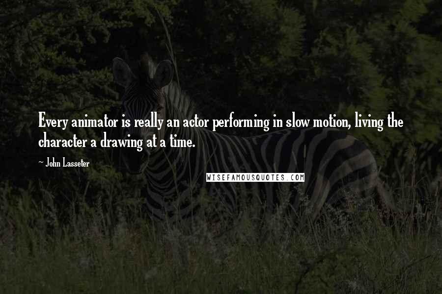 John Lasseter quotes: Every animator is really an actor performing in slow motion, living the character a drawing at a time.