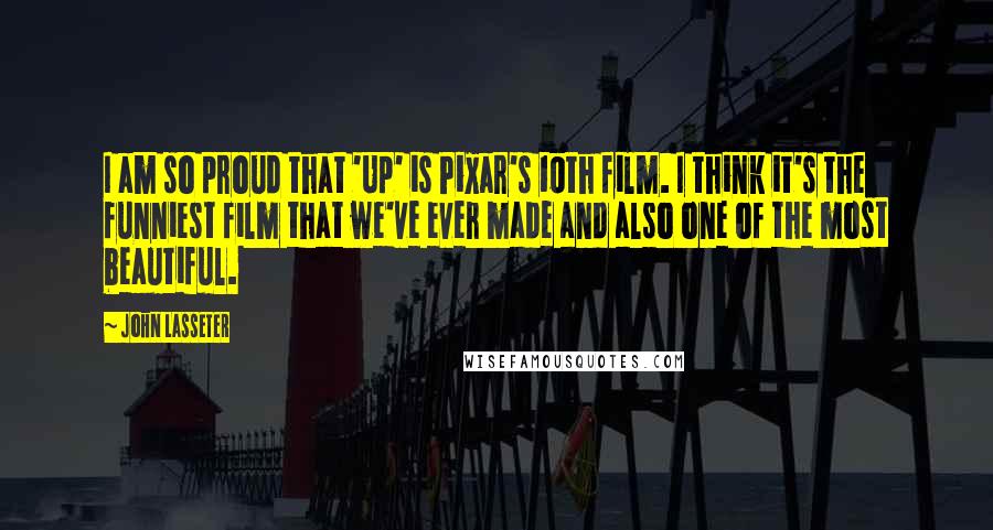 John Lasseter quotes: I am so proud that 'Up' is Pixar's 10th film. I think it's the funniest film that we've ever made and also one of the most beautiful.