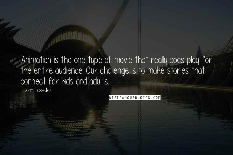 John Lasseter quotes: Animation is the one type of movie that really does play for the entire audience. Our challenge is to make stories that connect for kids and adults.