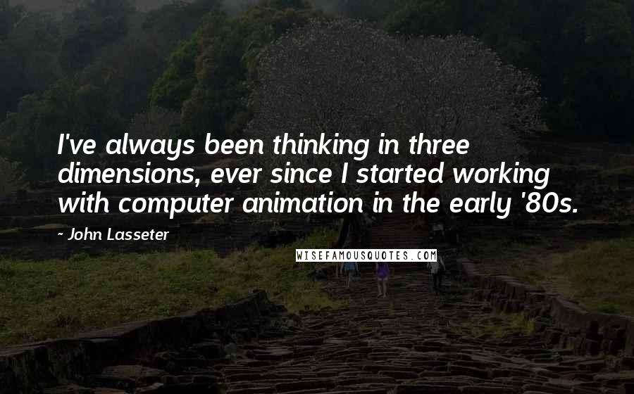John Lasseter quotes: I've always been thinking in three dimensions, ever since I started working with computer animation in the early '80s. John Lasseter quotes: I've always been thinking in three dimensions, ever since I started working with computer animation in the early '80s.