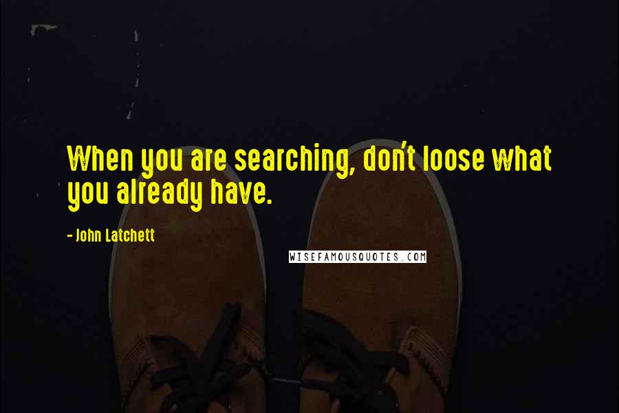 John Latchett quotes: When you are searching, don't loose what you already have.