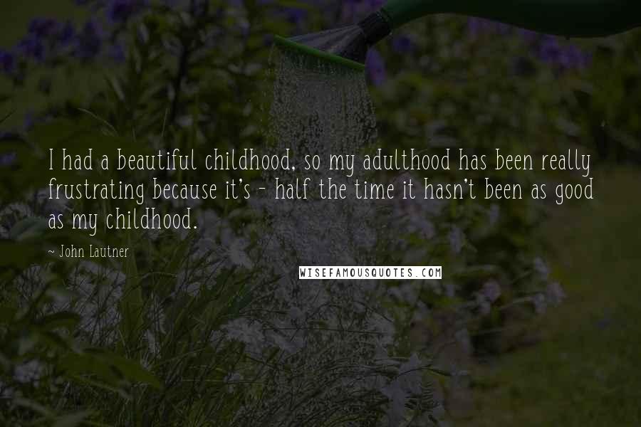 John Lautner quotes: I had a beautiful childhood, so my adulthood has been really frustrating because it's - half the time it hasn't been as good as my childhood. John Lautner quotes: I had a beautiful childhood, so my adulthood has been really frustrating because it's - half the time it hasn't been as good as my childhood.