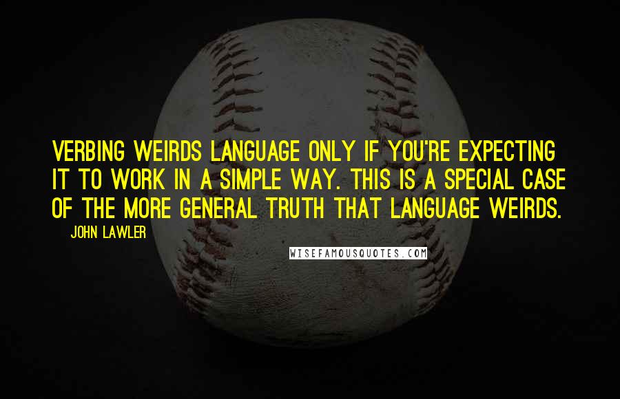 John Lawler quotes: Verbing Weirds Language only if you're expecting it to work in a simple way. This is a special case of the more general truth that Language Weirds. John Lawler quotes: Verbing Weirds Language only if you're expecting it to work in a simple way. This is a special case of the more general truth that Language Weirds.