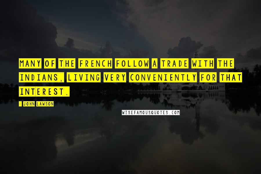 John Lawson quotes: Many of the French follow a Trade with the Indians, living very conveniently for that Interest.