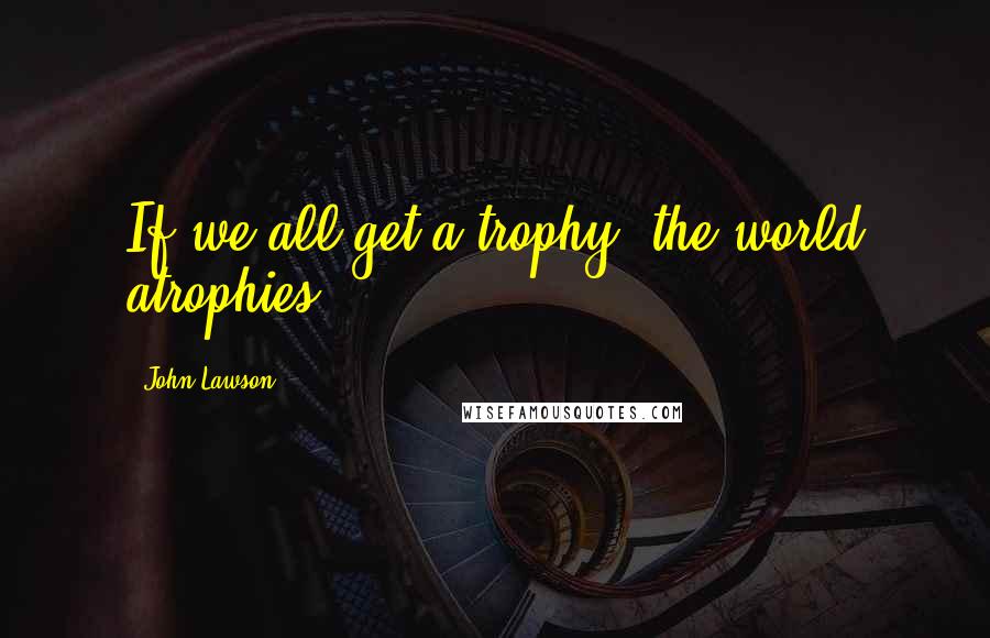 John Lawson quotes: If we all get a trophy, the world atrophies.