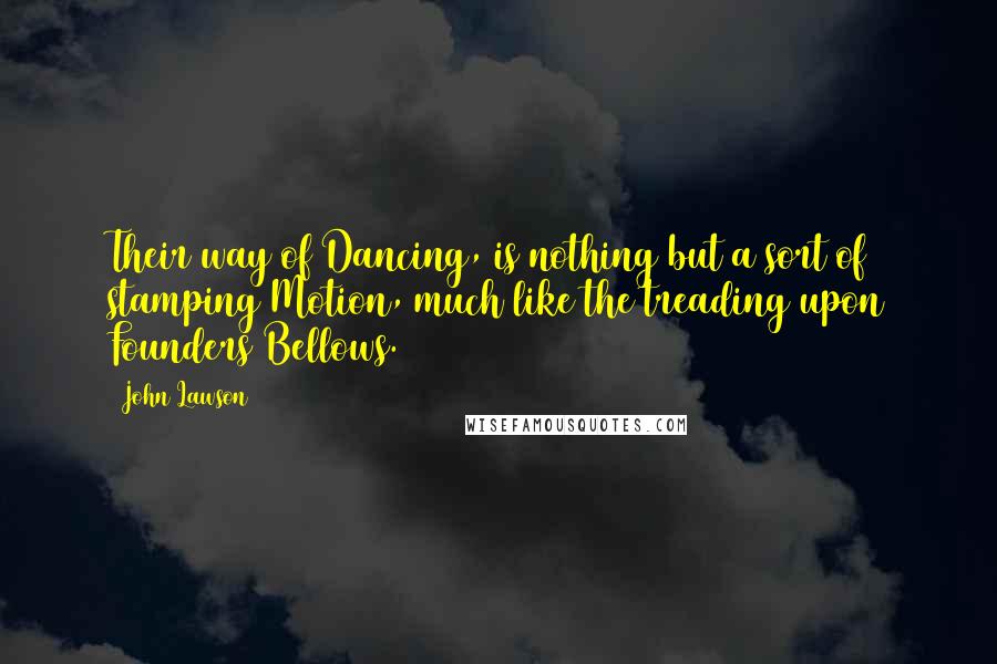 John Lawson quotes: Their way of Dancing, is nothing but a sort of stamping Motion, much like the treading upon Founders Bellows. John Lawson quotes: Their way of Dancing, is nothing but a sort of stamping Motion, much like the treading upon Founders Bellows.