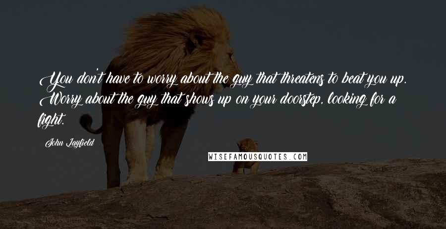 John Layfield quotes: You don't have to worry about the guy that threatens to beat you up. Worry about the guy that shows up on your doorstep, looking for a fight.