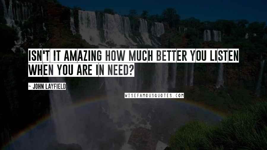 John Layfield quotes: Isn't it amazing how much better you listen when you are in need?