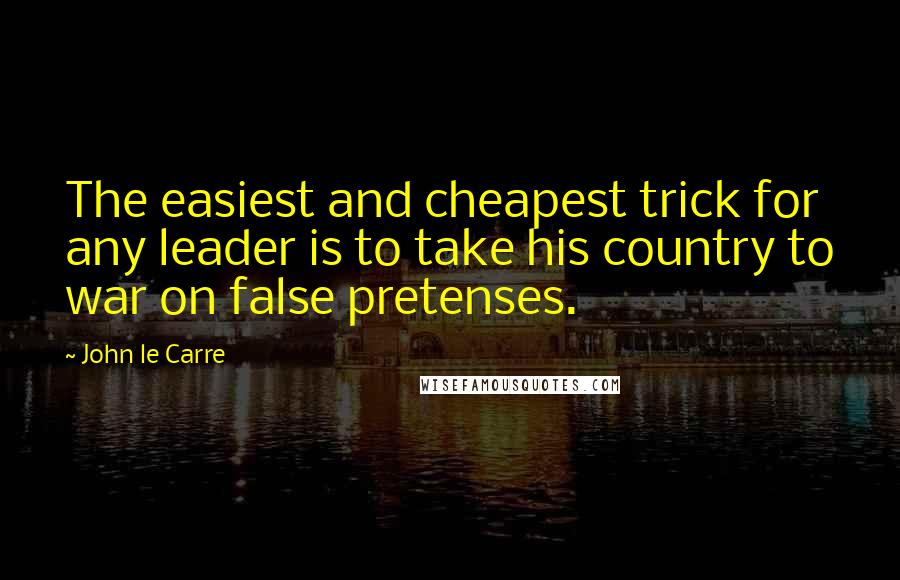 John Le Carre quotes: The easiest and cheapest trick for any leader is to take his country to war on false pretenses.