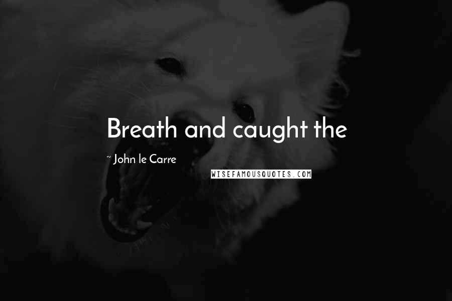 John Le Carre quotes: Breath and caught the