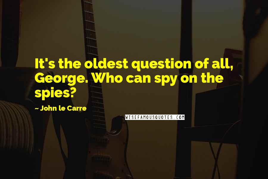 John Le Carre quotes: It's the oldest question of all, George. Who can spy on the spies?