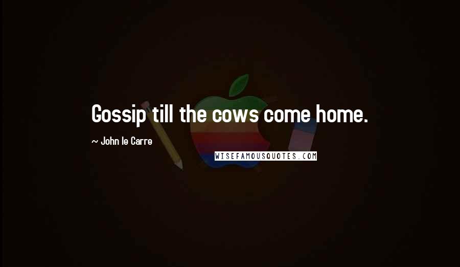 John Le Carre quotes: Gossip till the cows come home.
