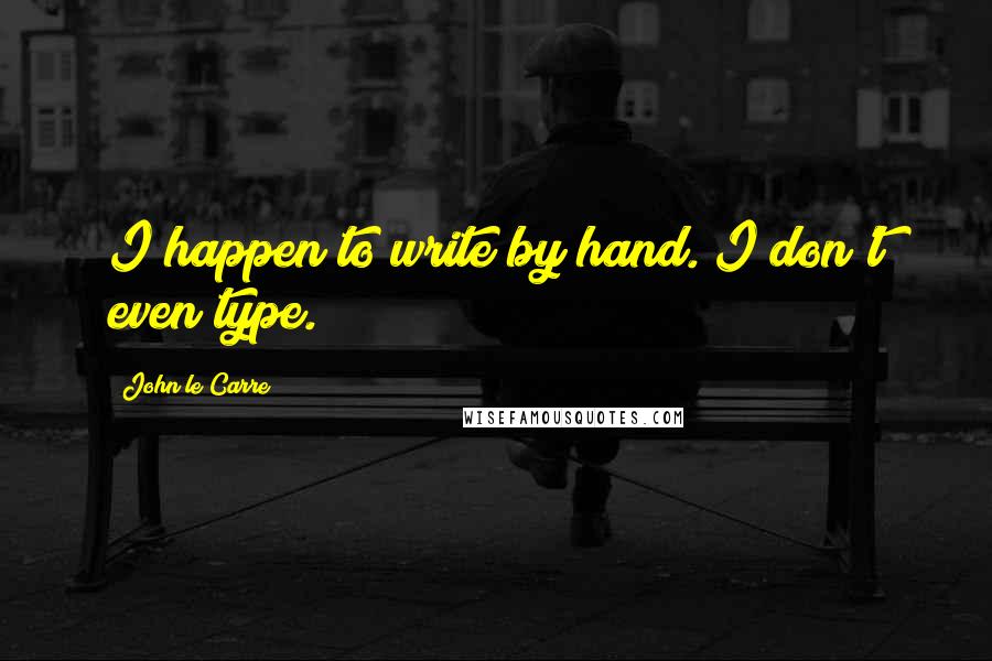 John Le Carre quotes: I happen to write by hand. I don't even type.