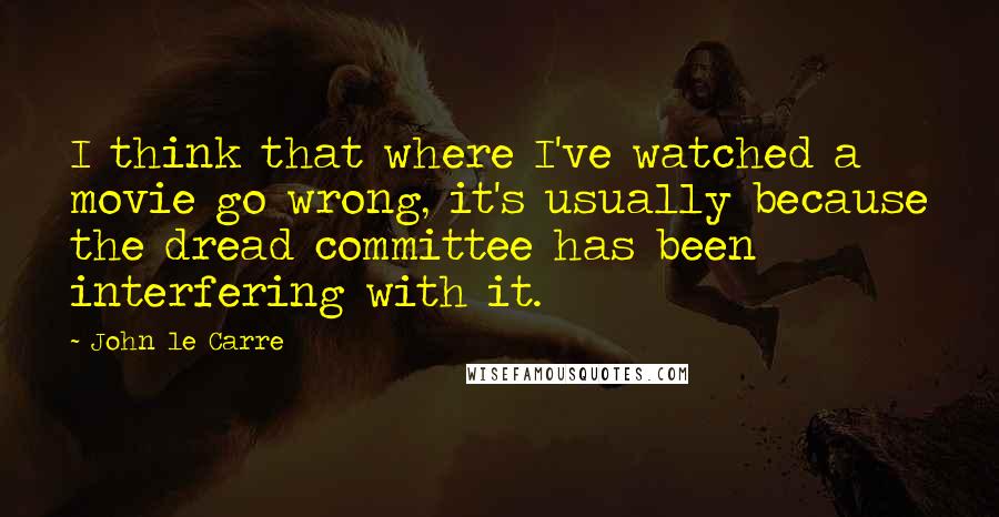 John Le Carre quotes: I think that where I've watched a movie go wrong, it's usually because the dread committee has been interfering with it.